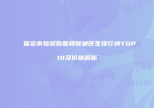 保定市玻尿酸面颊除皱医生排行榜TOP10及价格解析