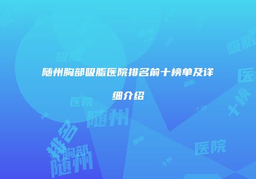 随州胸部吸脂医院排名前十榜单及详细介绍