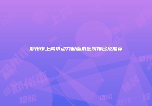 郑州市上臂水动力吸脂术医院排名及推荐
