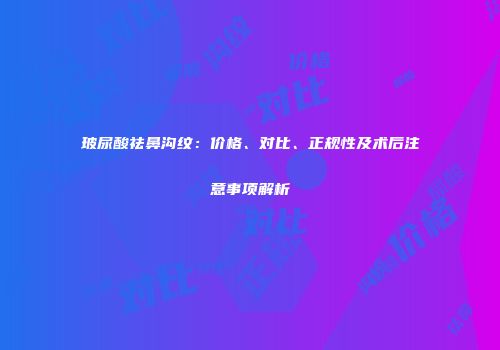 玻尿酸祛鼻沟纹：价格、对比、正规性及术后注意事项解析
