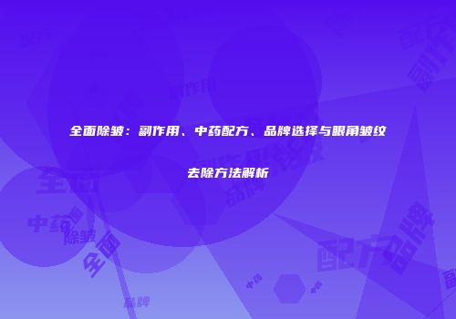 全面除皱：副作用、中药配方、品牌选择与眼角皱纹去除方法解析