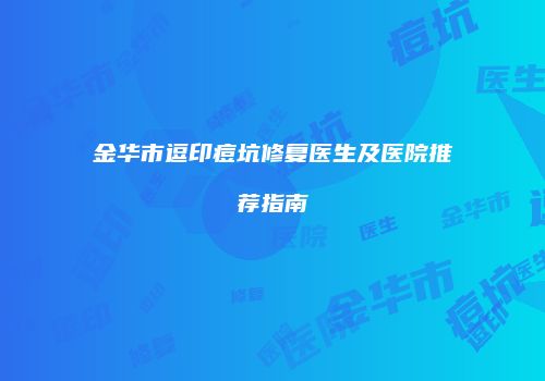 金华市逗印痘坑修复医生及医院推荐指南