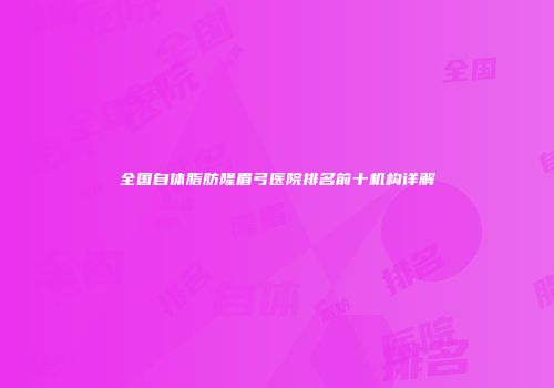 全国自体脂肪隆眉弓医院排名前十机构详解