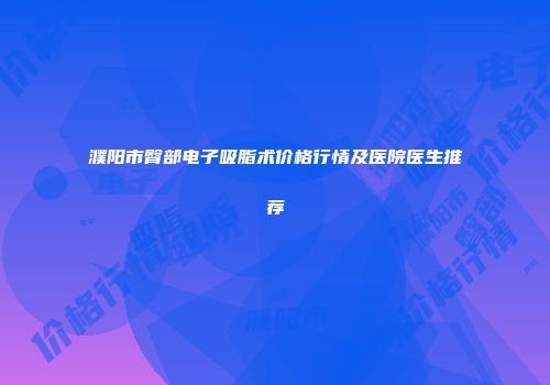 濮阳市臀部电子吸脂术价格行情及医院医生推荐