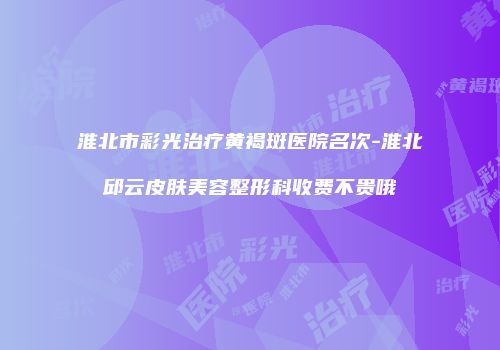 淮北市彩光治疗黄褐斑医院名次-淮北邱云皮肤美容整形科收费不贵哦