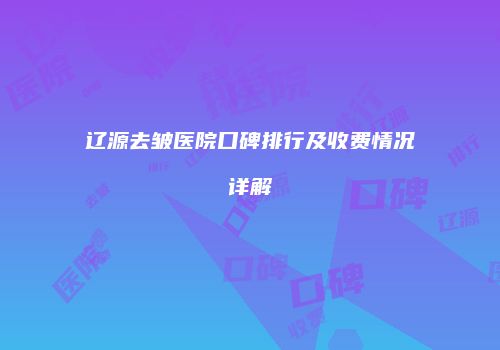 辽源去皱医院口碑排行及收费情况详解