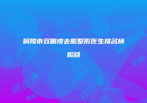 铜陵市双眼皮去脂整形医生排名榜揭晓