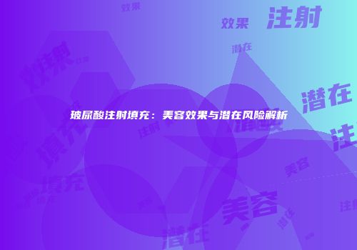 玻尿酸注射填充：美容效果与潜在风险解析