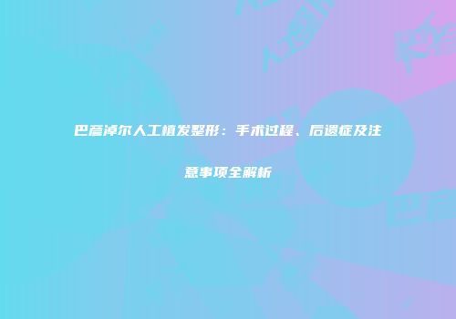 巴彦淖尔人工植发整形：手术过程、后遗症及注意事项全解析