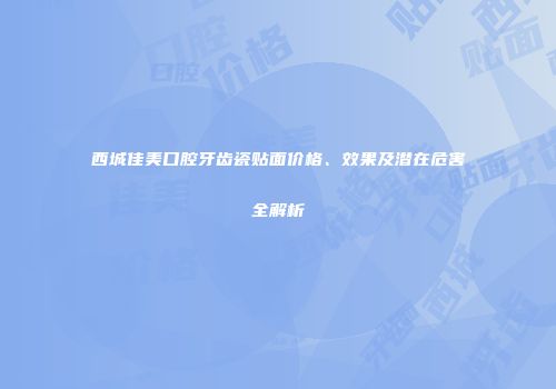 西城佳美口腔牙齿瓷贴面价格、效果及潜在危害全解析