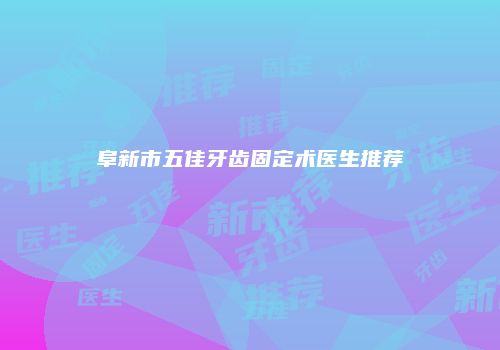 阜新市五佳牙齿固定术医生推荐