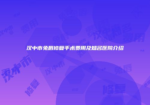 汉中市兔唇修复手术费用及知名医院介绍
