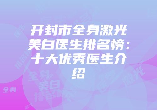 开封市全身激光美白医生排名榜：十大优秀医生介绍