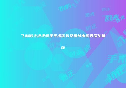 飞秒激光近视矫正手术优势及运城市优秀医生推荐