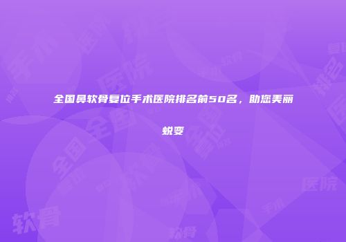 全国鼻软骨复位手术医院排名前50名，助您美丽蜕变