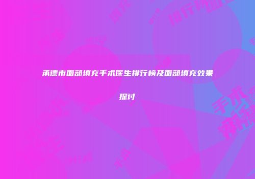承德市面部填充手术医生排行榜及面部填充效果探讨
