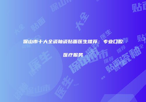 保山市十大全瓷釉瓷贴面医生推荐：专业口腔医疗服务