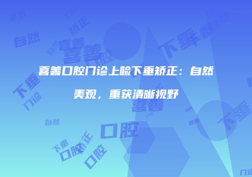 喜善口腔门诊上睑下垂矫正：自然美观，重获清晰视野