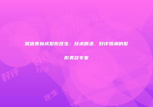 常德曹新成整形医生：技术精湛、好评如潮的整形美容专家