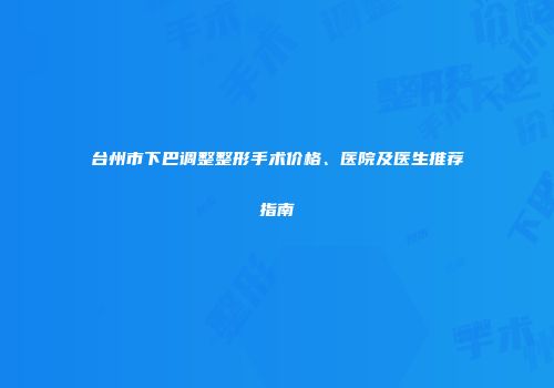 台州市下巴调整整形手术价格、医院及医生推荐指南
