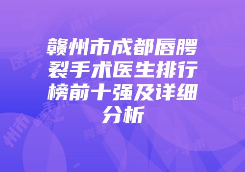赣州市成都唇腭裂手术医生排行榜前十强及详细分析