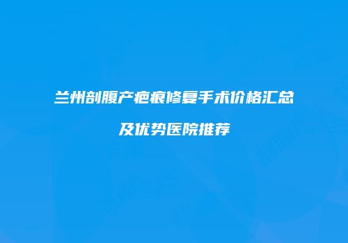 兰州剖腹产疤痕修复手术价格汇总及优势医院推荐