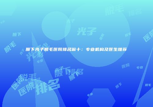 腋下光子脱毛医院排名前十：专业机构及医生推荐
