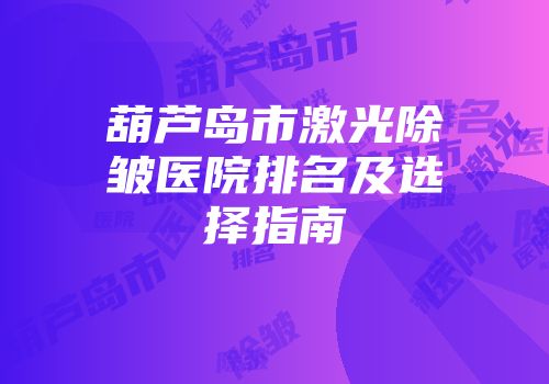 葫芦岛市激光除皱医院排名及选择指南