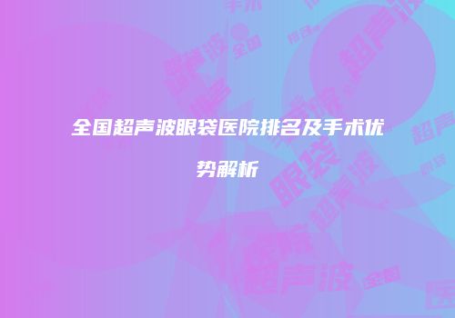全国超声波眼袋医院排名及手术优势解析