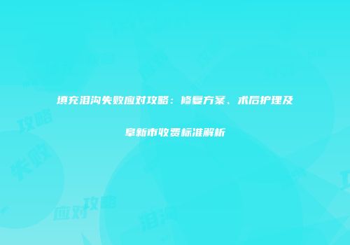 填充泪沟失败应对攻略：修复方案、术后护理及阜新市收费标准解析