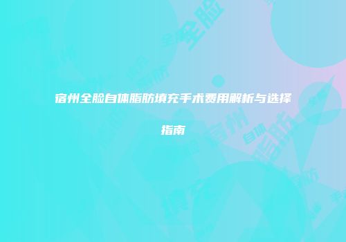 宿州全脸自体脂肪填充手术费用解析与选择指南
