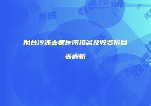 烟台冷冻去痣医院排名及收费价目表解析