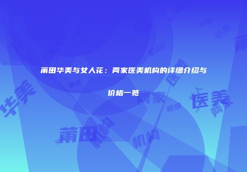 莆田华美与女人花：两家医美机构的详细介绍与价格一览