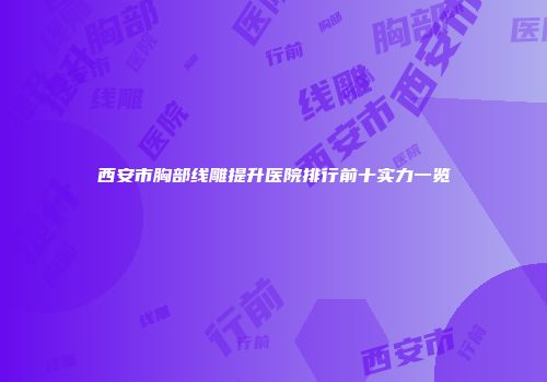 西安市胸部线雕提升医院排行前十实力一览