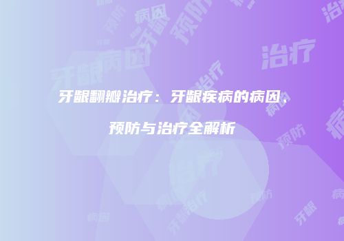 牙龈翻瓣治疗：牙龈疾病的病因、预防与治疗全解析