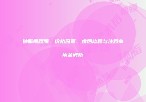 抽脂瘦腰腹：价格因素、术后修复与注意事项全解析