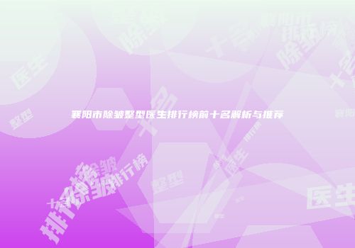 襄阳市除皱整型医生排行榜前十名解析与推荐