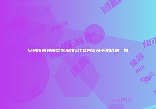 随州市鼻尖修复医院排名TOP10及手术价格一览