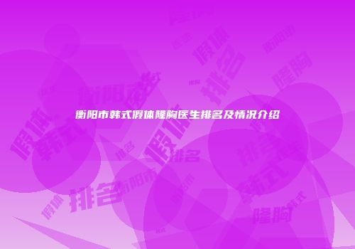 衡阳市韩式假体隆胸医生排名及情况介绍