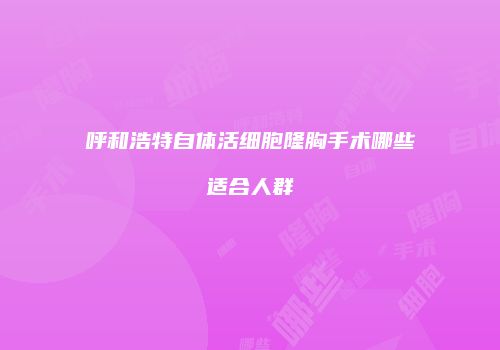 呼和浩特自体活细胞隆胸手术哪些适合人群