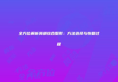 全方位解析鼻部综合整形：方法选择与恢复过程