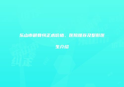乐山市颧骨纠正术价格、医院推荐及整形医生介绍