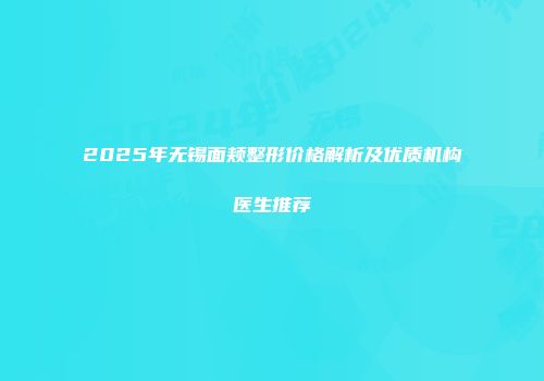 2025年无锡面颊整形价格解析及优质机构医生推荐