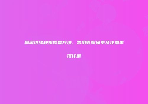 鼻翼边缘缺损修复方法、费用影响因素及注意事项详解