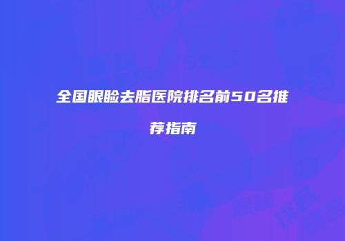 全国眼睑去脂医院排名前50名推荐指南