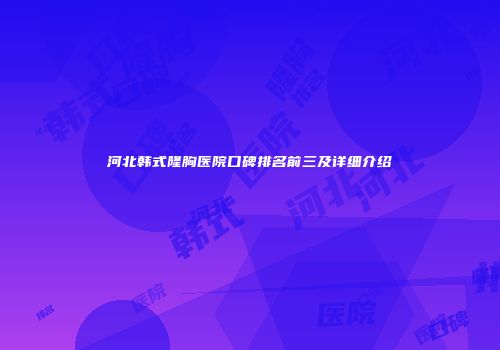 河北韩式隆胸医院口碑排名前三及详细介绍