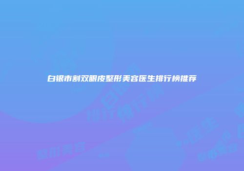 白银市割双眼皮整形美容医生排行榜推荐