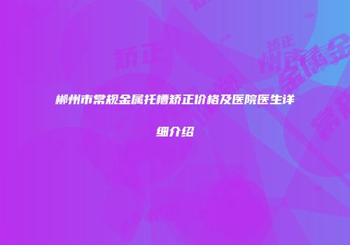 郴州市常规金属托槽矫正价格及医院医生详细介绍
