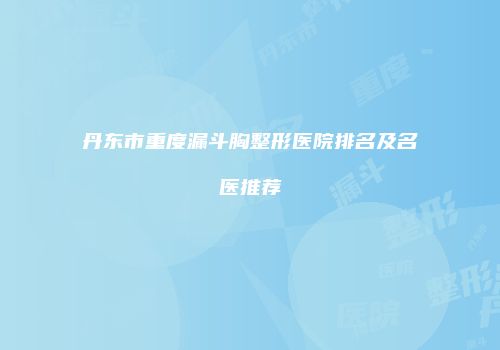 丹东市重度漏斗胸整形医院排名及名医推荐
