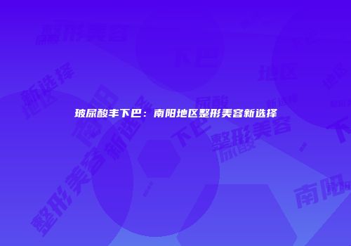 玻尿酸丰下巴：南阳地区整形美容新选择